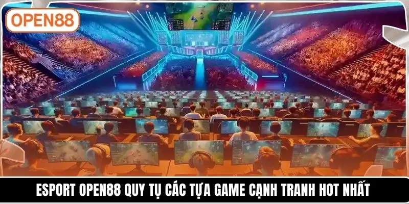 Esport OPEN88 quy tụ các tựa game cạnh tranh hot nhất