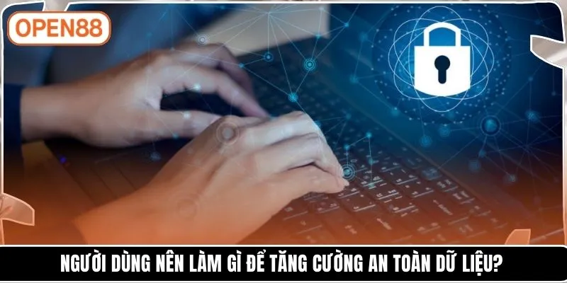 Người dùng nên làm gì để tăng cường an toàn dữ liệu?